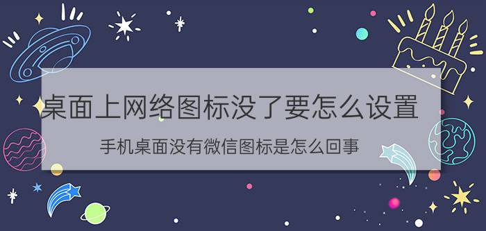 桌面上网络图标没了要怎么设置 手机桌面没有微信图标是怎么回事？